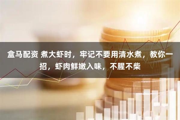 盒马配资 煮大虾时，牢记不要用清水煮，教你一招，虾肉鲜嫩入味，不腥不柴