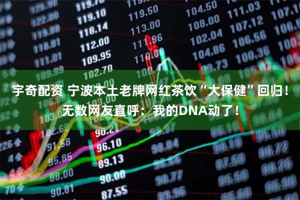 宇奇配资 宁波本土老牌网红茶饮“大保健”回归！无数网友直呼：我的DNA动了！