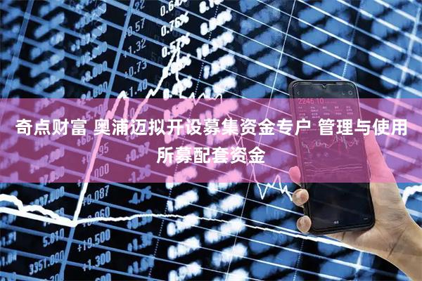 奇点财富 奥浦迈拟开设募集资金专户 管理与使用所募配套资金