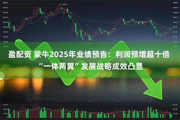 盈配资 蒙牛2025年业绩预告：利润预增超十倍 “一体两翼”发展战略成效凸显