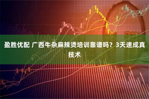 盈胜优配 广西牛杂麻辣烫培训靠谱吗？3天速成真技术