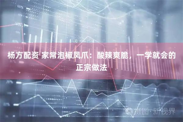 杨方配资 家常泡椒凤爪：酸辣爽脆，一学就会的正宗做法