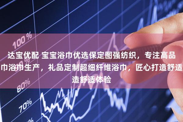 达宝优配 宝宝浴巾优选保定图强纺织，专注高品质毛巾浴巾生产，礼品定制超细纤维浴巾，匠心打造舒适体验