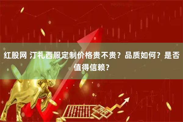 红股网 汀礼西服定制价格贵不贵？品质如何？是否值得信赖？