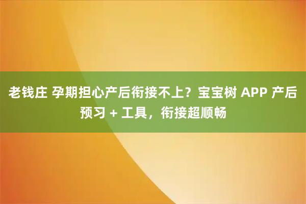 老钱庄 孕期担心产后衔接不上？宝宝树 APP 产后预习 + 工具，衔接超顺畅