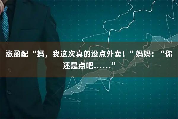 涨盈配 “妈，我这次真的没点外卖！”妈妈：“你还是点吧……”