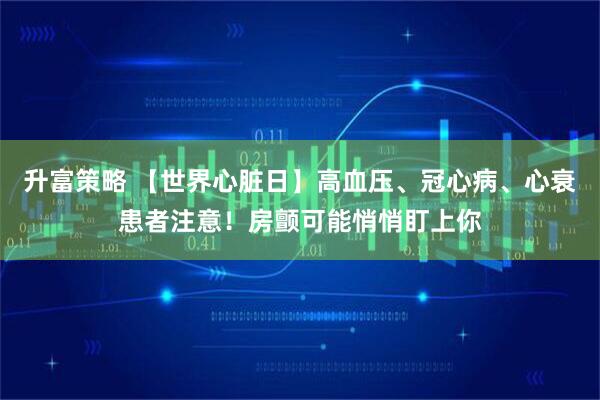 升富策略 【世界心脏日】高血压、冠心病、心衰患者注意!房颤可能悄悄盯上你