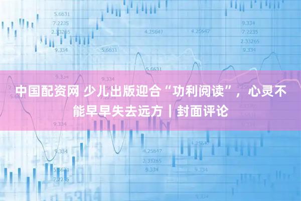 中国配资网 少儿出版迎合“功利阅读”，心灵不能早早失去远方｜封面评论