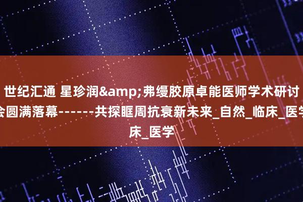 世纪汇通 星珍润&弗缦胶原卓能医师学术研讨会圆满落幕------共探眶周抗衰新未来_自然_临床_医学