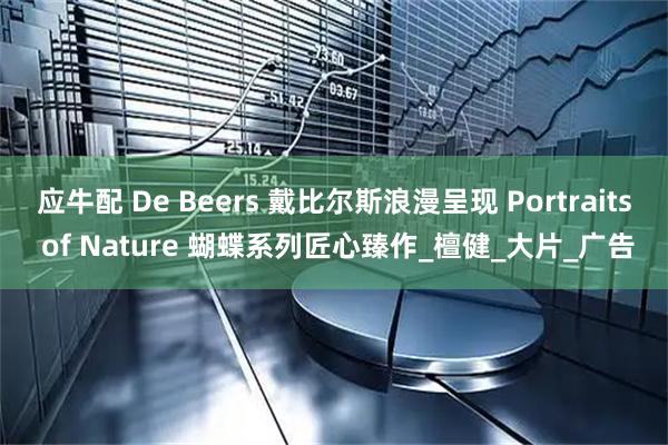 应牛配 De Beers 戴比尔斯浪漫呈现 Portraits of Nature 蝴蝶系列匠心臻作_檀健_大片_广告