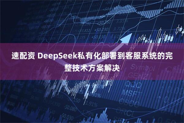 速配资 DeepSeek私有化部署到客服系统的完整技术方案解决
