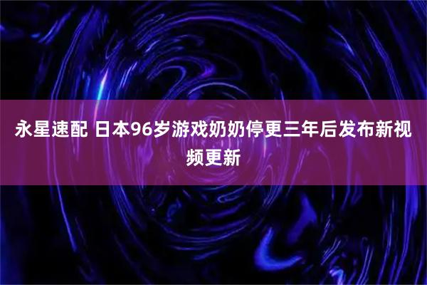 永星速配 日本96岁游戏奶奶停更三年后发布新视频更新