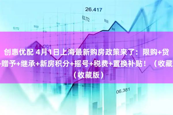 创惠优配 4月1日上海最新购房政策来了:限购+贷款+赠予+继承+新房积分+摇号+税费+置换补贴!(收藏版)