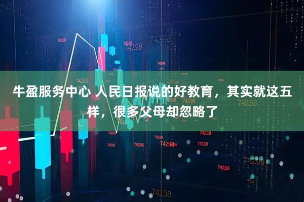 牛盈服务中心 人民日报说的好教育，其实就这五样，很多父母却忽略了