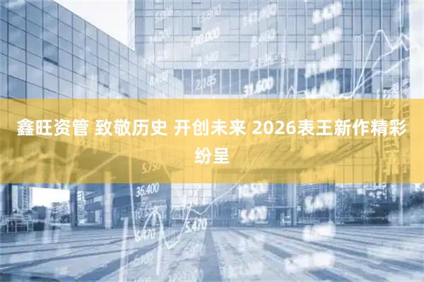 鑫旺资管 致敬历史 开创未来 2026表王新作精彩纷呈