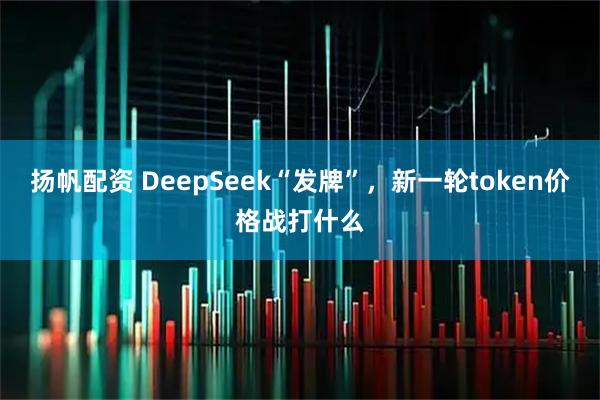 扬帆配资 DeepSeek“发牌”，新一轮token价格战打什么