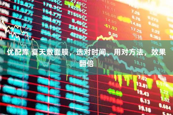 优配库 夏天敷面膜，选对时间、用对方法，效果翻倍