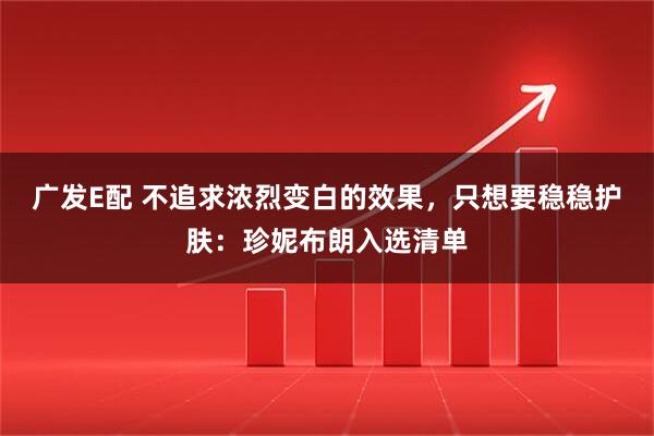 广发E配 不追求浓烈变白的效果，只想要稳稳护肤：珍妮布朗入选清单