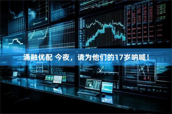 涌融优配 今夜，请为他们的17岁呐喊！