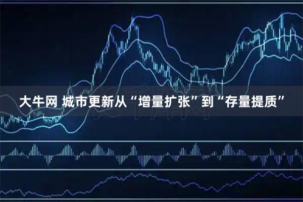 大牛网 城市更新从“增量扩张”到“存量提质”