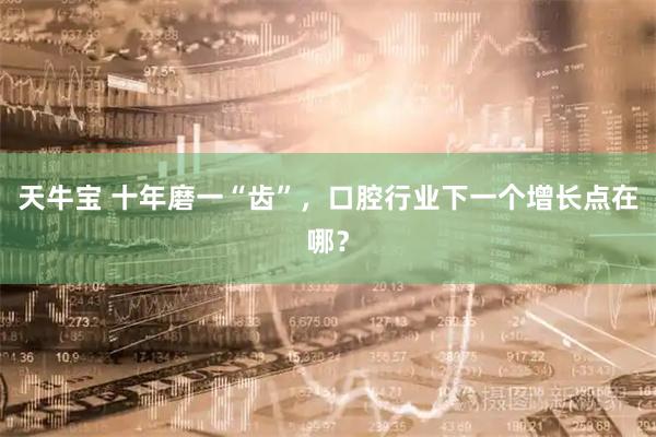 天牛宝 十年磨一“齿”，口腔行业下一个增长点在哪？