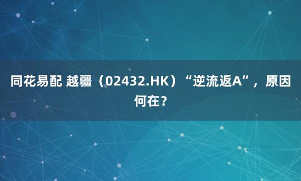 同花易配 越疆（02432.HK）“逆流返A”，原因何在？