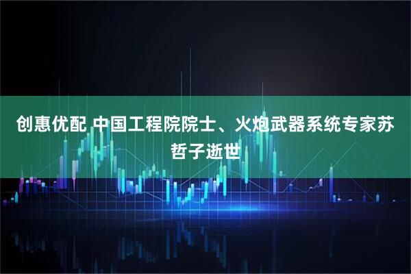 创惠优配 中国工程院院士、火炮武器系统专家苏哲子逝世