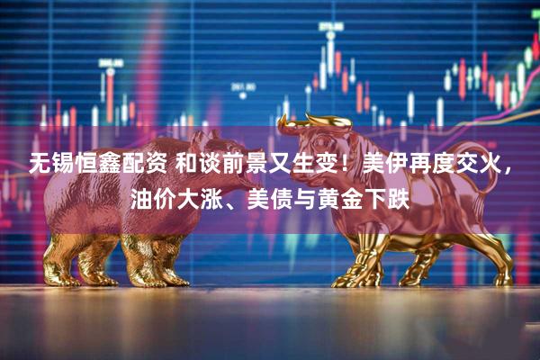 无锡恒鑫配资 和谈前景又生变！美伊再度交火，油价大涨、美债与黄金下跌