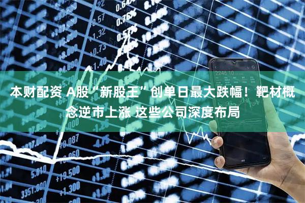 本财配资 A股“新股王”创单日最大跌幅！靶材概念逆市上涨 这些公司深度布局