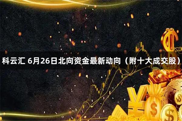 科云汇 6月26日北向资金最新动向(附十大成交股)