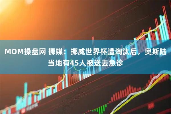 MOM操盘网 挪媒：挪威世界杯遭淘汰后，奥斯陆当地有45人被送去急诊