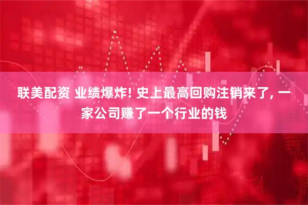 联美配资 业绩爆炸! 史上最高回购注销来了, 一家公司赚了一个行业的钱