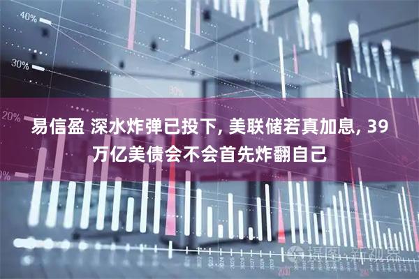 易信盈 深水炸弹已投下, 美联储若真加息, 39万亿美债会不会首先炸翻自己