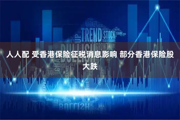 人人配 受香港保险征税消息影响 部分香港保险股大跌