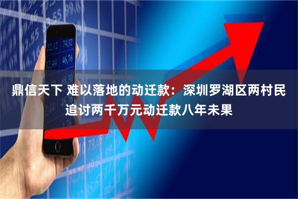 鼎信天下 难以落地的动迁款：深圳罗湖区两村民追讨两千万元动迁款八年未果