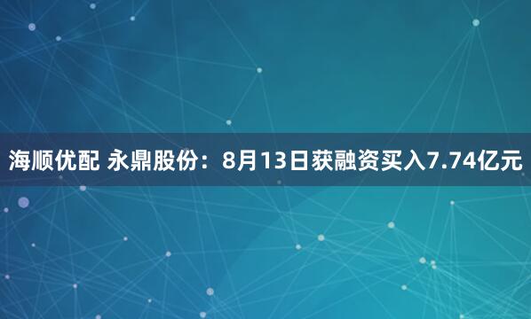 海顺优配 永鼎股份：8月13日获融资买入7.74亿元