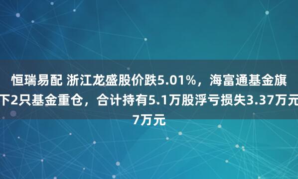 恒瑞易配 浙江龙盛股价跌5.01%，海富通基金旗下2只基金重仓，合计持有5.1万股浮亏损失3.37万元