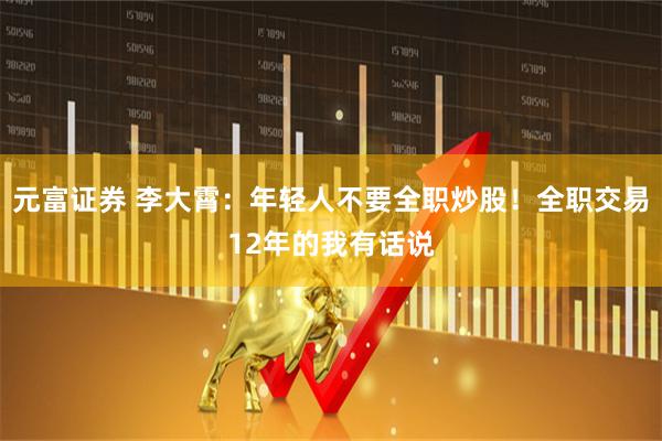 元富证券 李大霄：年轻人不要全职炒股！全职交易12年的我有话说