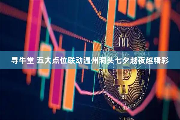 寻牛堂 五大点位联动温州洞头七夕越夜越精彩