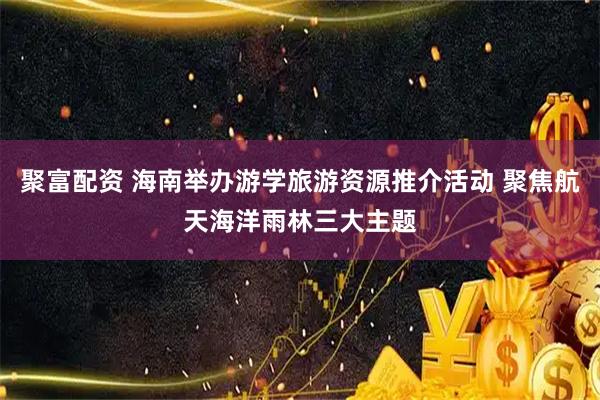 聚富配资 海南举办游学旅游资源推介活动 聚焦航天海洋雨林三大主题