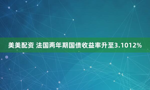 美美配资 法国两年期国债收益率升至3.1012%