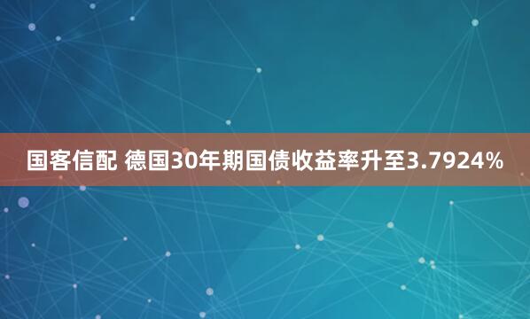 国客信配 德国30年期国债收益率升至3.7924%
