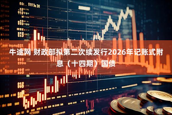 牛途网 财政部拟第二次续发行2026年记账式附息（十四期）国债
